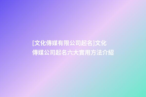 [文化傳媒有限公司起名]文化傳媒公司起名六大實用方法介紹-第1張-公司起名-玄機派